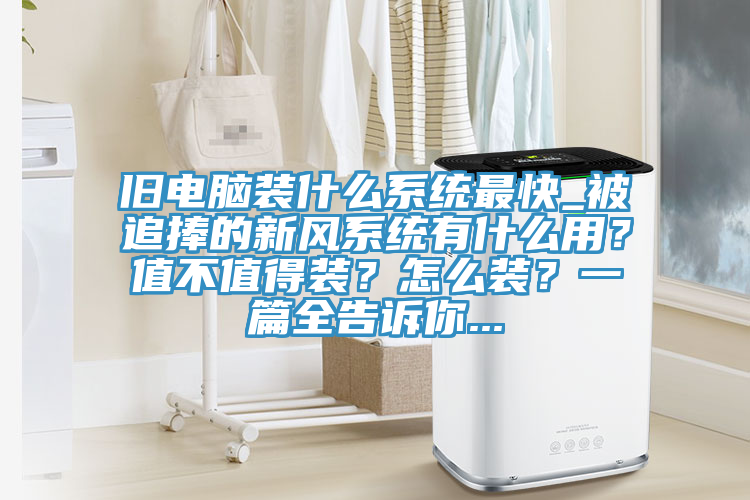舊電腦裝什么系統(tǒng)最快_被追捧的新風(fēng)系統(tǒng)有什么用？值不值得裝？怎么裝？一篇全告訴你...
