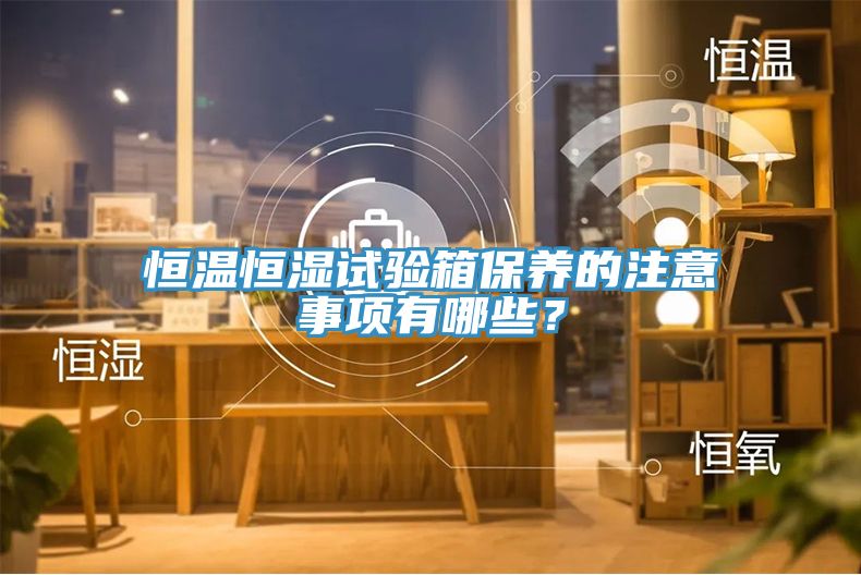 恒溫恒濕試驗(yàn)箱保養(yǎng)的注意事項(xiàng)有哪些？