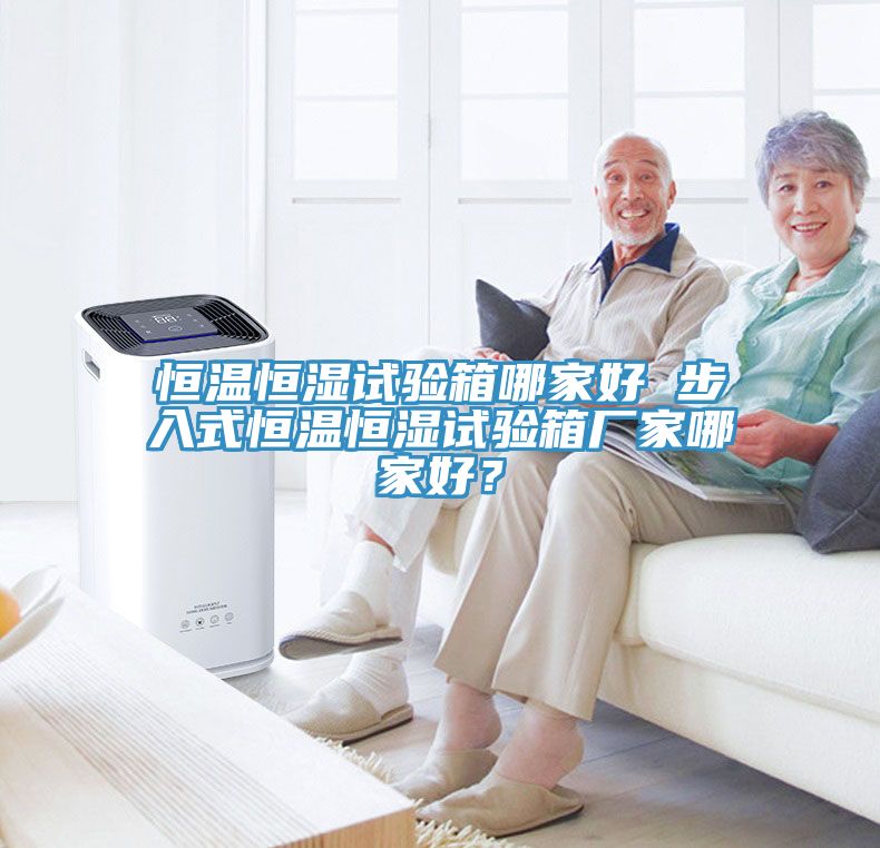 恒溫恒濕試驗(yàn)箱哪家好 步入式恒溫恒濕試驗(yàn)箱廠家哪家好？