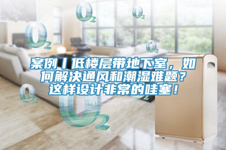 案例丨低樓層帶地下室，如何解決通風(fēng)和潮濕難題？這樣設(shè)計(jì)非常的哇塞！