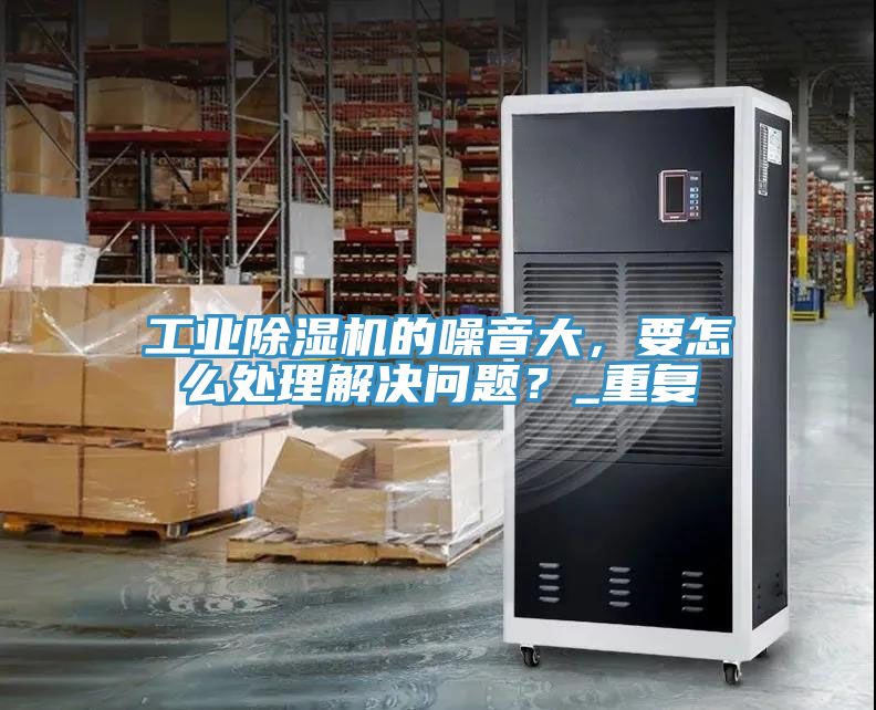 工業(yè)除濕機(jī)的噪音大，要怎么處理解決問題？_重復(fù)