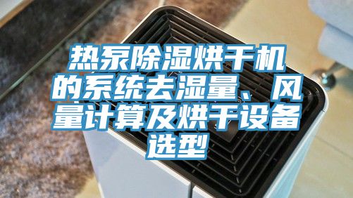熱泵除濕烘干機(jī)的系統(tǒng)去濕量、風(fēng)量計(jì)算及烘干設(shè)備選型