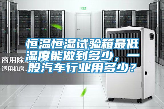恒溫恒濕試驗(yàn)箱最低濕度能做到多少，一般汽車行業(yè)用多少？
