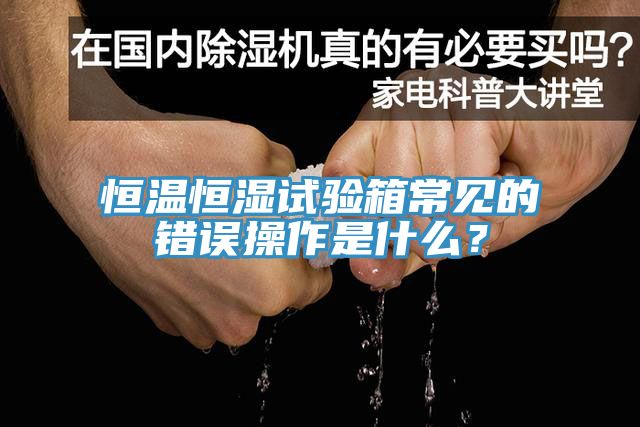 恒溫恒濕試驗箱常見的錯誤操作是什么？