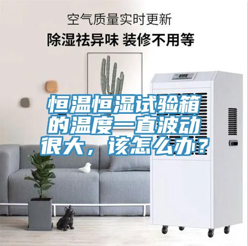 恒溫恒濕試驗箱的溫度一直波動很大，該怎么辦？