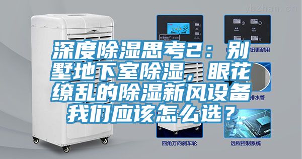 深度除濕思考2：別墅地下室除濕，眼花繚亂的除濕新風(fēng)設(shè)備我們應(yīng)該怎么選？