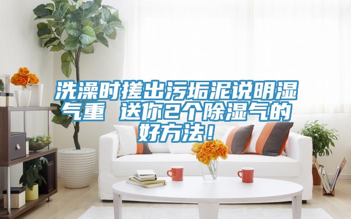 洗澡時搓出污垢泥說明濕氣重 送你2個除濕氣的好方法！