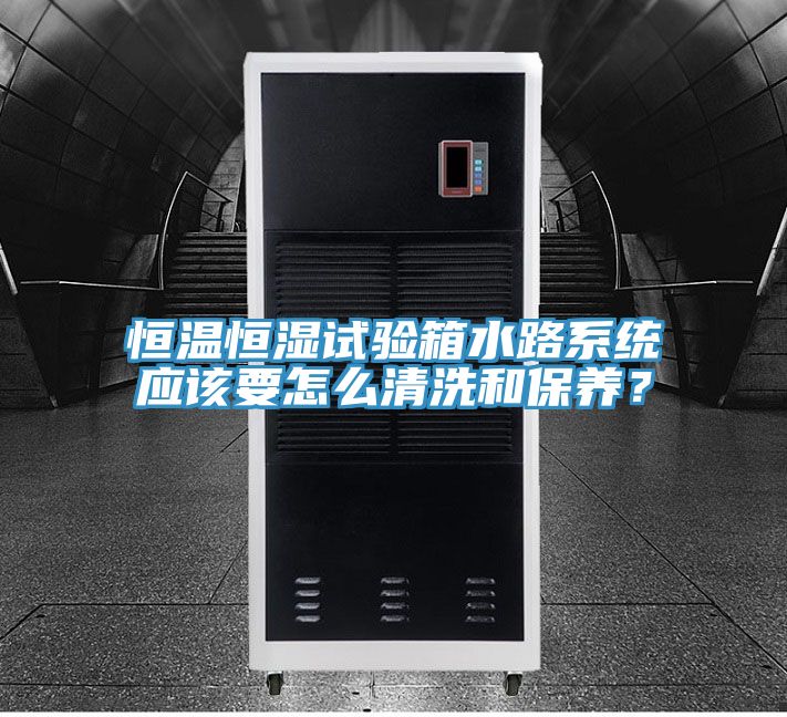 恒溫恒濕試驗(yàn)箱水路系統(tǒng)應(yīng)該要怎么清洗和保養(yǎng)？