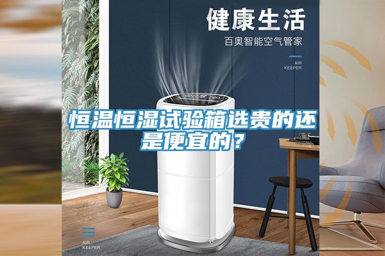 恒溫恒濕試驗(yàn)箱選貴的還是便宜的？