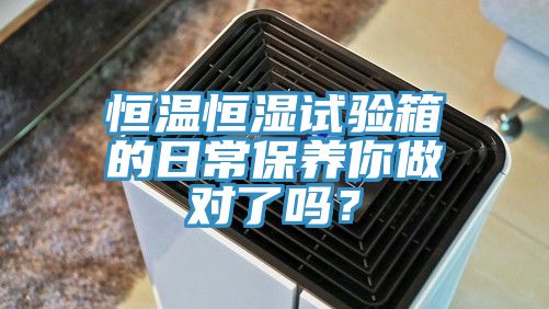 恒溫恒濕試驗箱的日常保養(yǎng)你做對了嗎？