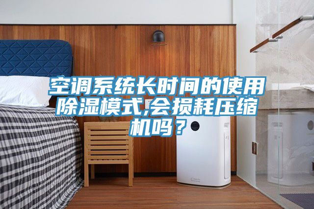 空調(diào)系統(tǒng)長時間的使用除濕模式,會損耗壓縮機嗎？