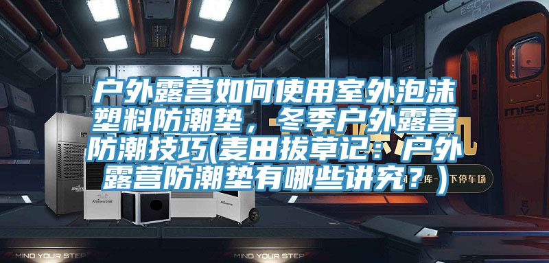 戶外露營如何使用室外泡沫塑料防潮墊，冬季戶外露營防潮技巧(麥田拔草記：戶外露營防潮墊有哪些講究？)