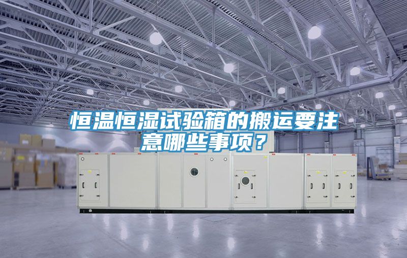 恒溫恒濕試驗(yàn)箱的搬運(yùn)要注意哪些事項(xiàng)？