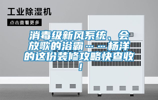 消毒級(jí)新風(fēng)系統(tǒng)、會(huì)放歌的浴霸……楊洋的這份裝修攻略快查收！