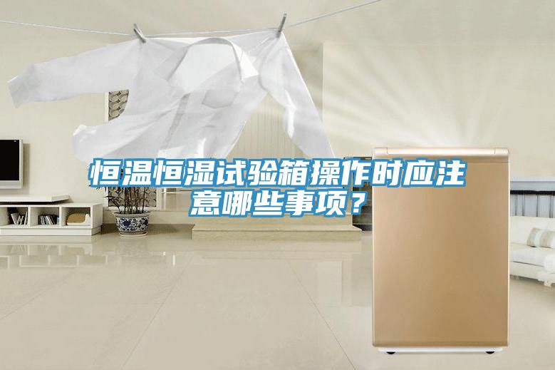 恒溫恒濕試驗箱操作時應注意哪些事項？