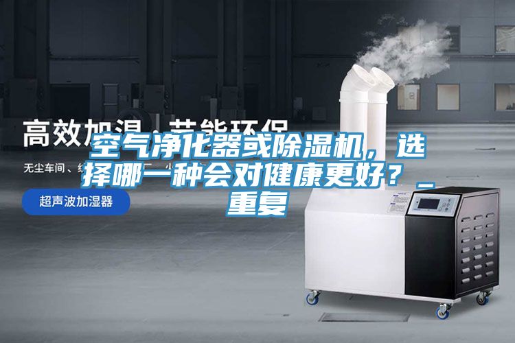 空氣凈化器或除濕機，選擇哪一種會對健康更好？_重復