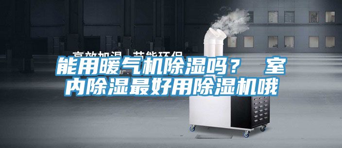 能用暖氣機(jī)除濕嗎？ 室內(nèi)除濕最好用除濕機(jī)哦