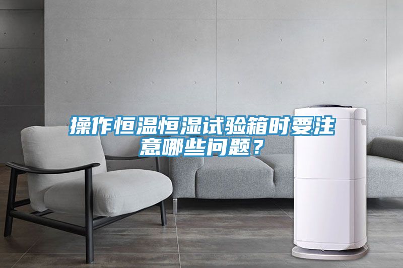 操作恒溫恒濕試驗箱時要注意哪些問題？