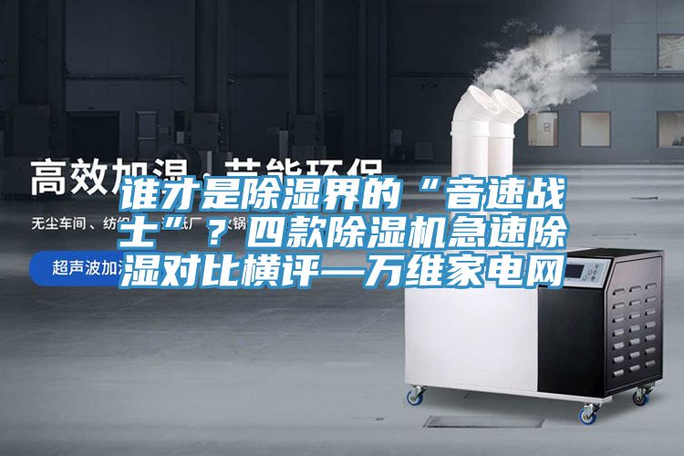 誰才是除濕界的“音速戰(zhàn)士”？四款除濕機(jī)急速除濕對比橫評—萬維家電網(wǎng)