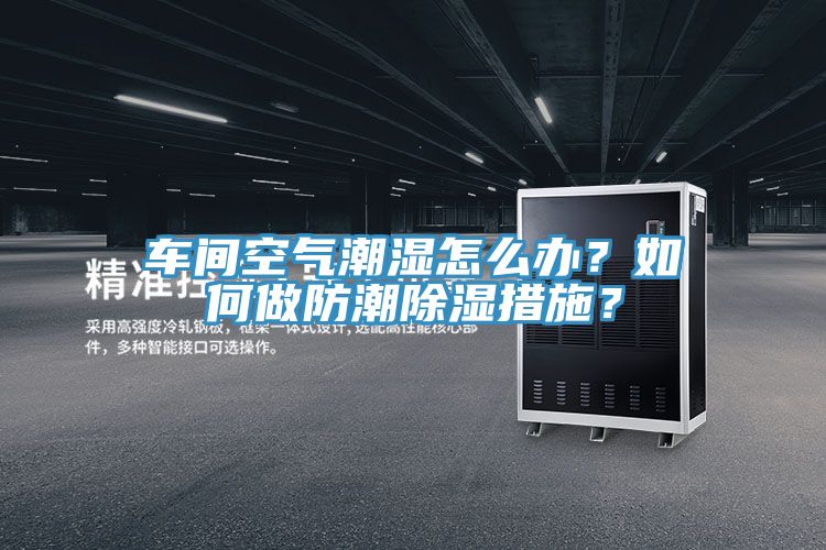 車間空氣潮濕怎么辦？如何做防潮除濕措施？