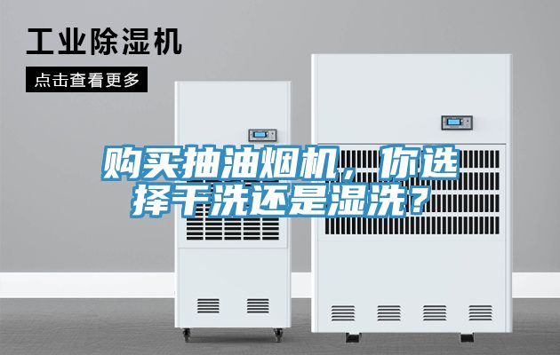 購買抽油煙機，你選擇干洗還是濕洗？