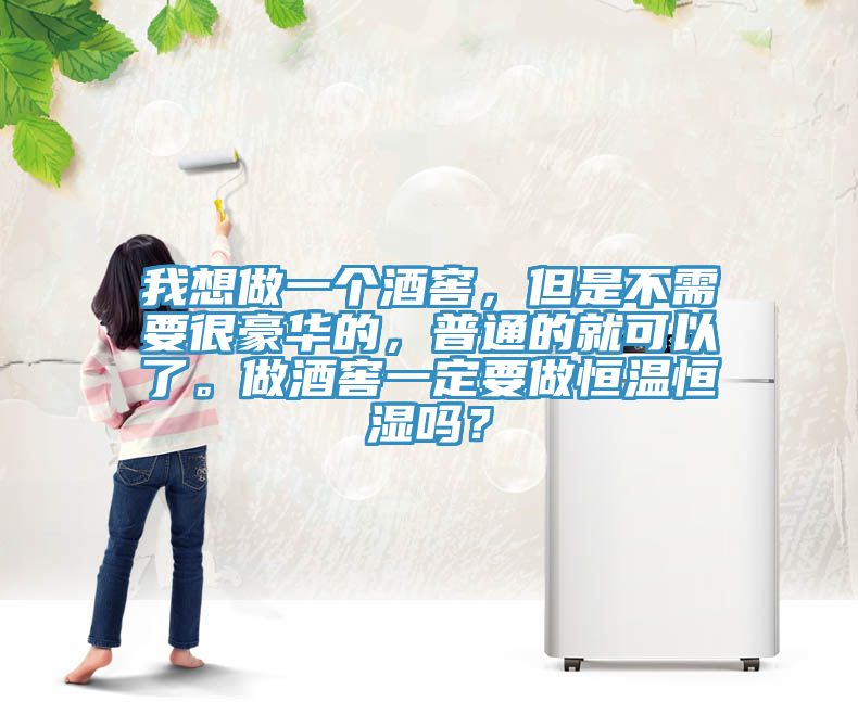 我想做一個酒窖，但是不需要很豪華的，普通的就可以了。做酒窖一定要做恒溫恒濕嗎？