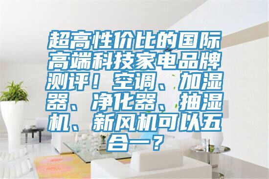 超高性價比的國際高端科技家電品牌測評！空調(diào)、加濕器、凈化器、抽濕機、新風(fēng)機可以五合一？