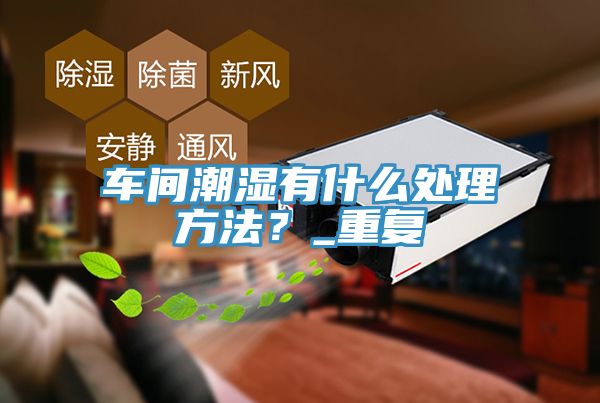 車間潮濕有什么處理方法？_重復(fù)