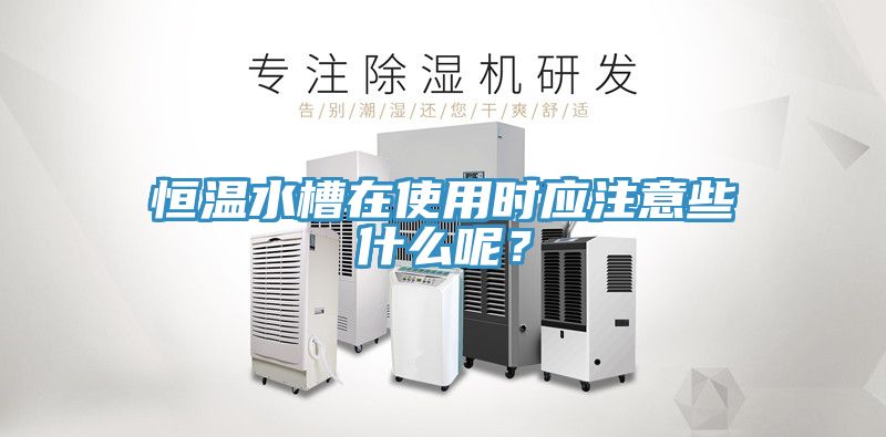 恒溫水槽在使用時應(yīng)注意些什么呢？