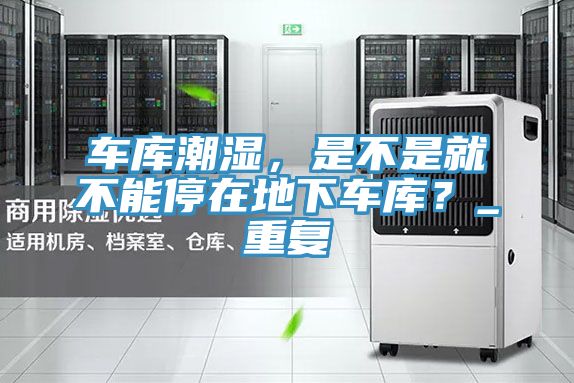 車庫潮濕，是不是就不能停在地下車庫？_重復(fù)