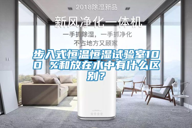 步入式恒溫恒濕試驗(yàn)室100 %和放在水中有什么區(qū)別？