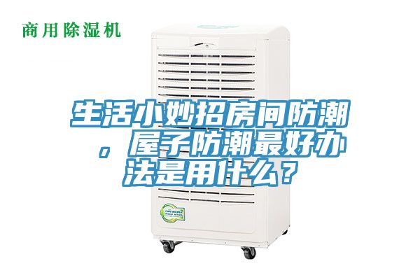 生活小妙招房間防潮 ，屋子防潮最好辦法是用什么？