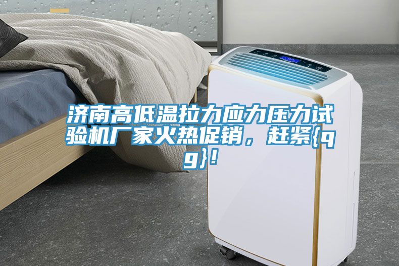濟南高低溫拉力應(yīng)力壓力試驗機廠家火熱促銷，趕緊{qg}！