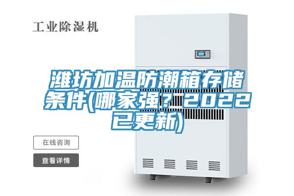 濰坊加溫防潮箱存儲(chǔ)條件(哪家強(qiáng)？2022已更新)