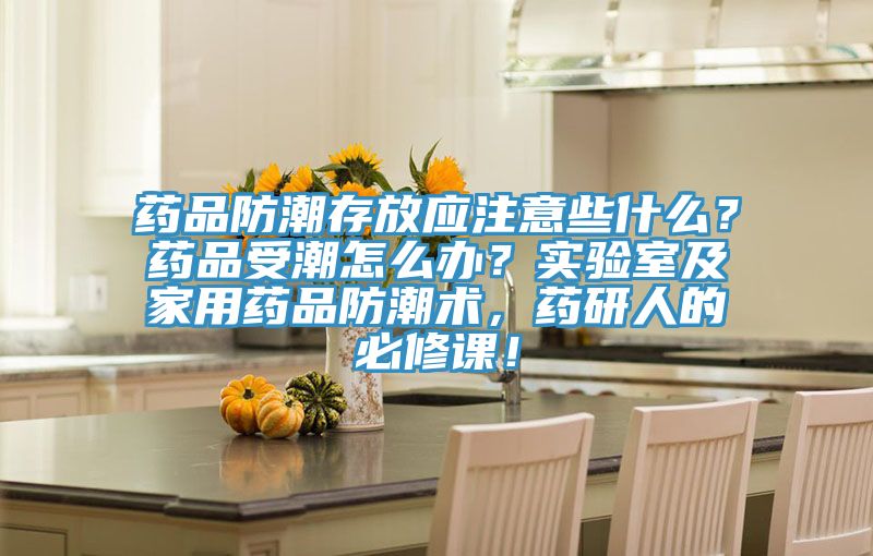 藥品防潮存放應注意些什么？藥品受潮怎么辦？實驗室及家用藥品防潮術，藥研人的必修課！