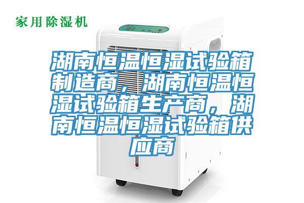 湖南恒溫恒濕試驗箱制造商，湖南恒溫恒濕試驗箱生產商，湖南恒溫恒濕試驗箱供應商