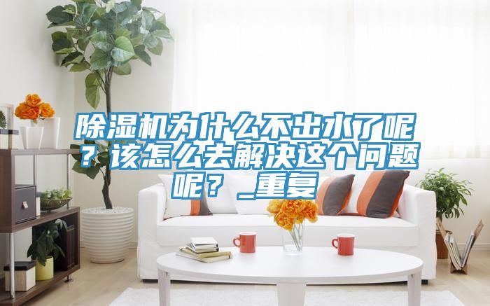 除濕機(jī)為什么不出水了呢？該怎么去解決這個(gè)問題呢？_重復(fù)