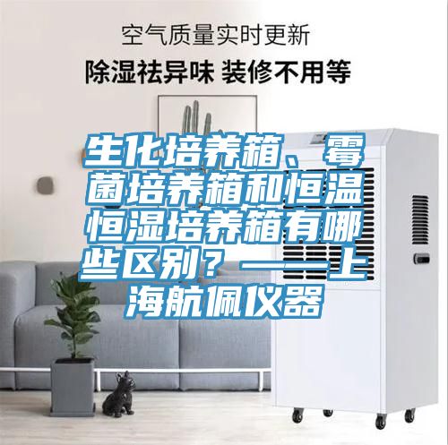 生化培養(yǎng)箱、霉菌培養(yǎng)箱和恒溫恒濕培養(yǎng)箱有哪些區(qū)別？——上海航佩儀器