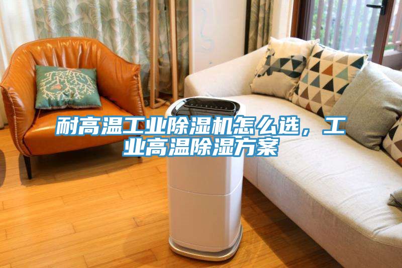 耐高溫工業(yè)除濕機(jī)怎么選，工業(yè)高溫除濕方案