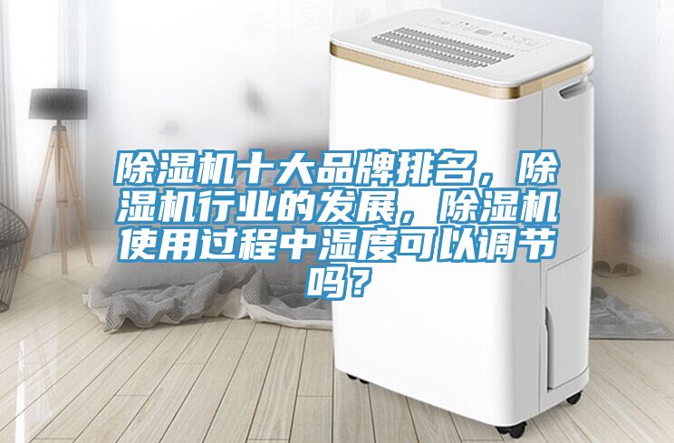 除濕機(jī)十大品牌排名，除濕機(jī)行業(yè)的發(fā)展，除濕機(jī)使用過程中濕度可以調(diào)節(jié)嗎？