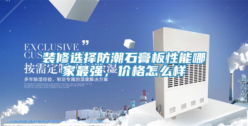 裝修選擇防潮石膏板性能哪家最強(qiáng)，價(jià)格怎么樣